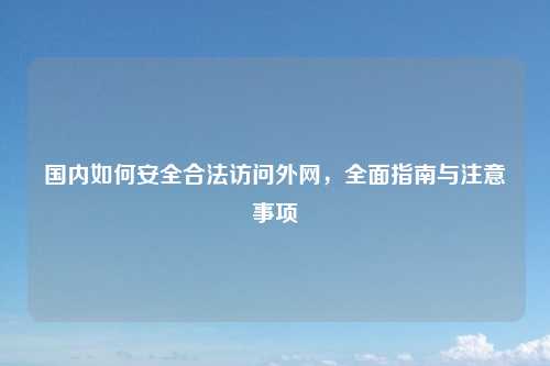 国内如何安全合法访问外网，全面指南与注意事项