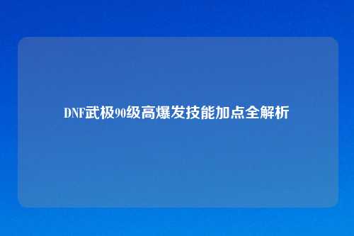 DNF武极90级高爆发技能加点全解析