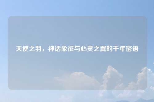 天使之羽，神话象征与心灵之翼的千年密语