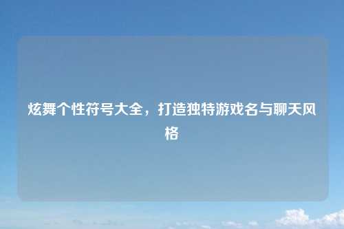 炫舞个性符号大全，打造独特游戏名与聊天风格