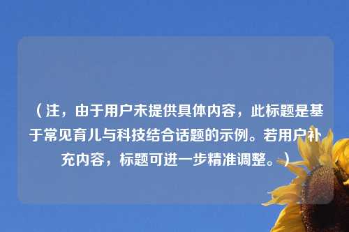 (注,由于用户未提供具体内容,此标题是基于常见育儿与科技结合话题的示例。若用户补充内容,标题可进一步精准调整。)