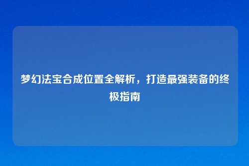 梦幻法宝合成位置全解析，打造最强装备的终极指南